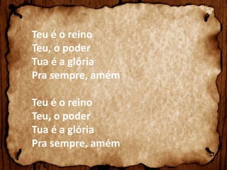 Teu é o reino 
Teu, o poder 
Tua é a glória 
Pra sempre, amém 
Teu é o reino 
Teu, o poder 
Tua é a glória 
Pra sempre, amém 
 