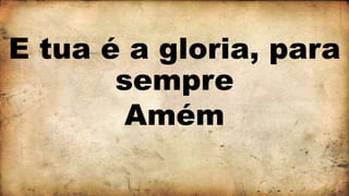 E tua é a gloria, para
sempre
Amém