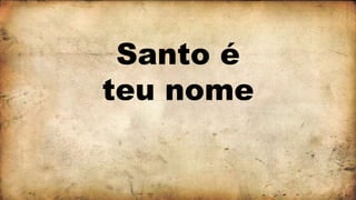 Santo é
teu nome