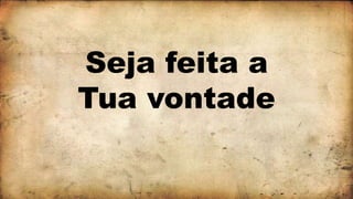 Seja feita a
Tua vontade