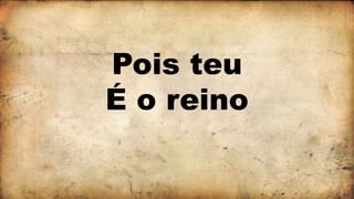 Pois teu
É o reino