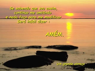 Se sabendo que sou assim,
continuo me omitindo
e nada faço para me modificar
Será inútil dizer :
AMÉM.
Um grande abraço
 