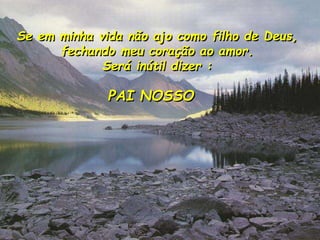 Se em minha vida não ajo como filho de Deus,
fechando meu coração ao amor.
Será inútil dizer :
PAI NOSSO
 