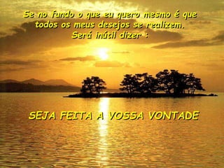 Se no fundo o que eu quero mesmo é que
todos os meus desejos se realizem.
Será inútil dizer :
SEJA FEITA A VOSSA VONTADE
 