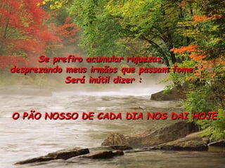 Se prefiro acumular riquezas,
desprezando meus irmãos que passam fome.
Será inútil dizer :
O PÃO NOSSO DE CADA DIA NOS DAI HOJE.
 