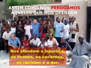 ASSIM COMO NÓS  PERDOAMOS  AQUELES QUE NOS OFENDEM Nos ofendem a injustiça,  os tiranos, os covardes,  os racistas e a dor. 