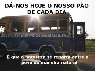 DÁ-NOS HOJE O NOSSO PÃO
      DE CADA DIA




E que a natureza se reparta entre o
      povo de maneira natural
 