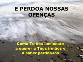 E PERDOA NOSSAS
    OFENÇAS




 Como Tu nos ensinaste
a querer a Teus irmãos e
   a saber perdoá-los
 
