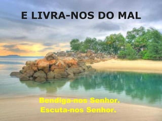 E LIVRA-NOS DO MAL




  Bendiga-nos Senhor.
  Escuta-nos Senhor.
 