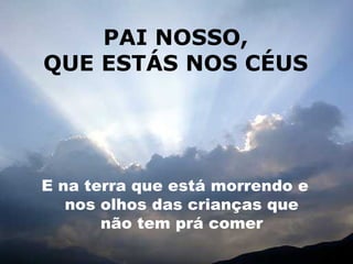 PAI NOSSO,
QUE ESTÁS NOS CÉUS




E na terra que está morrendo e
   nos olhos das crianças que
       não tem prá comer
 