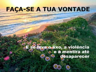 FAÇA-SE A TUA VONTADE




    E se leve o lixo, a violência
                 e a mentira até
                    desaparecer
 