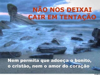 NÃO NOS DEIXAI CAIR EM TENTAÇÃONem permita que adoeça o bonito, o cristão, nem o amor do coração