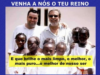 VENHA A NÓS O TEU REINOE que brilhe o mais limpo, o melhor, o mais puro…o melhor de nosso ser