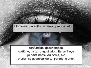 Filho meu que estás na Terra,  preocupado, confundido, desorientado,solitário, triste,  angustiado... Eu conheço perfeitamente teu nome, e opronúncio abençoando-te  porque te amo.