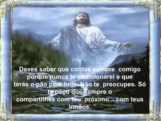 Deves saber que contas sempre  comigo porque nunca te abandonarei e queterás o pão para hoje. Não te  preocupes. Só te peço que sempre ocompartilhes com teu  próximo... com teus irmãos.