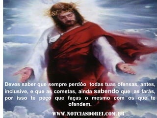 Deves saber que sempre perdôo  todas tuas ofensas, antes, inclusive, e que as cometas, ainda sabendo que  as farás, por isso te peço que faças o mesmo com os que te ofendem.www.notciasdorei.com.br