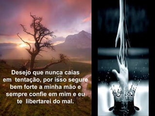 Desejo que nunca caias em  tentação, por isso segure bem forte a minha mão esempre confie em mim e eu te  libertarei do mal.