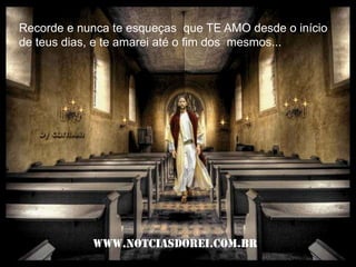 Recorde e nunca te esqueças  que TE AMO desde o início de teus dias, e te amarei até o fim dos  mesmos...www.notciasdorei.com.br