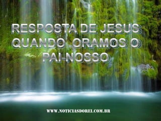 RESPOSTA DE JESUS QUANDO  ORAMOS O PAI-NOSSO RESPOSTA DE JESUS QUANDO  ORAMOS O PAI-NOSSO www.noticiasdorei.com.br 