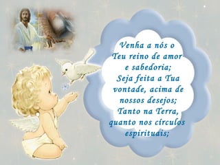 Venha a nós o  Teu reino de amor  e sabedoria; Seja feita a Tua vontade, acima de nossos desejos; Tanto na Terra, quanto nos círculos  espirituais;   