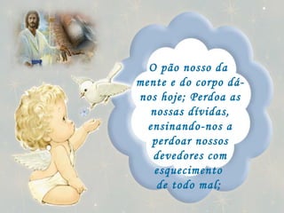 O pão nosso da  mente e do corpo dá-nos hoje; Perdoa as nossas dívidas, ensinando-nos a perdoar nossos devedores com esquecimento  de todo mal;   