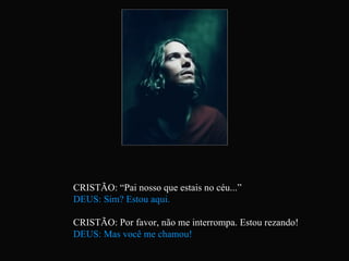 CRISTÃO: “Pai nosso que estais no céu...” DEUS: Sim? Estou aqui. CRISTÃO: Por favor, não me interrompa. Estou rezando! DEUS: Mas você me chamou! 