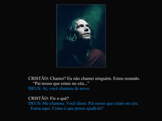 CRISTÃO: Chamei? Eu não chamei ninguém. Estou rezando.  “Pai nosso que estais no céu...” DEUS: Aí, você chamou de novo. CRISTÃO: Fiz o quê? DEUS: Me chamou. Você disse: Pai nosso que estais no céu.  Estou aqui. Como é que posso ajudá-lo?   