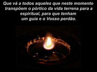 Que vá a todos aqueles que neste momento transpõem o pórtico da vida terrena para a espiritual, para que tenham um guia e o Vosso perdão. 