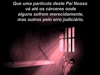 Que uma partícula deste Pai Nosso vá até os cárceres onde alguns sofrem merecidamente, mas outros pelo erro judiciário. 