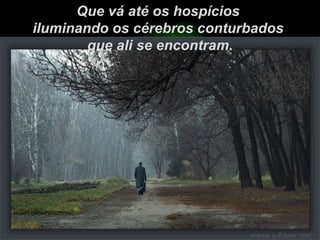 Que vá até os hospícios  iluminando os cérebros conturbados  que ali se encontram. 