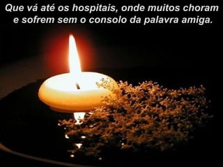 Que vá até os hospitais, onde muitos choram e sofrem sem o consolo da palavra amiga. 