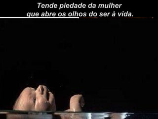 Tende piedade da mulher que abre os olhos do ser à vida. 