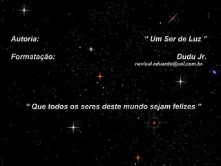 Autoria:  “ Um Ser de Luz ” Formatação:  Dudu Jr. [email_address] “  Que todos os seres deste mundo sejam felizes ” 
