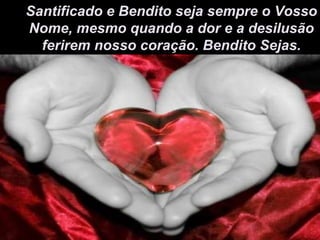 Santificado e Bendito seja sempre o Vosso Nome, mesmo quando a dor e a desilusão ferirem nosso coração. Bendito Sejas. 