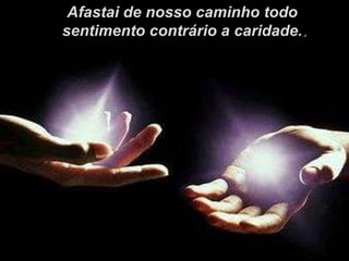 Afastai de nosso caminho todo sentimento contrário a caridade. . 