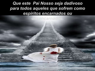 Que este  Pai Nosso seja dadivoso para todos aqueles que sofrem como  espíritos encarnados ou desencarnados. 