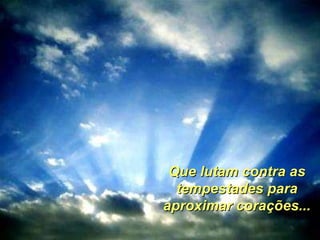 Que lutam contra as tempestades para aproximar corações... 