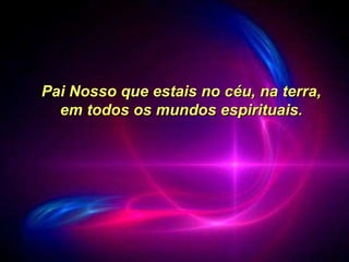 Pai Nosso que estais no céu, na terra, em todos os mundos espirituais. 