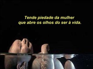 Tende piedade da mulher que abre os olhos do ser à vida. 