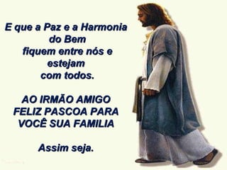 E que a Paz e a Harmonia do Bem fiquem entre nós e estejam com todos. AO IRMÃO AMIGO FELIZ PASCOA PARA VOCÊ SUA FAMILIA Assim seja. 