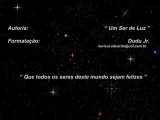 Autoria:  “ Um Ser de Luz ” Formatação:  Dudu Jr. [email_address] “  Que todos os seres deste mundo sejam felizes ” 