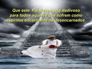 Que este  Pai Nosso seja dadivoso para todos aqueles que sofrem como  espíritos encarnados ou desencarnados . 