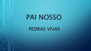 PAI NOSSO
PEDRAS VIVAS
 