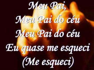 Meu Pai,
 Meu Pai do céu
 Meu Pai do céu
Eu quase me esqueci
   (Me esqueci)
 