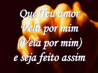 Que Teu amor
  Vela por mim
 (Vela por mim)
e seja feito assim
 
