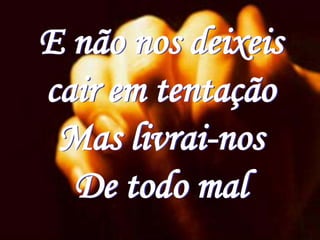 E não nos deixeis
cair em tentação
 Mas livrai-nos
  De todo mal
 