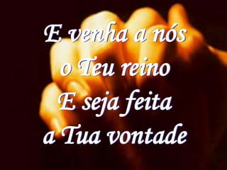 E venha a nós
  o Teu reino
  E seja feita
a Tua vontade
 