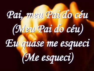 Pai, meu Pai do céu
 (Meu Pai do céu)
Eu quase me esqueci
   (Me esqueci)
 