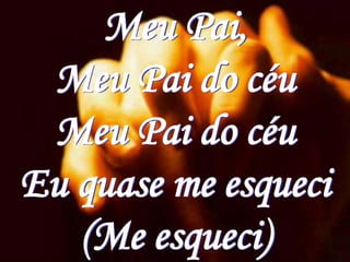 Meu Pai,
 Meu Pai do céu
 Meu Pai do céu
Eu quase me esqueci
   (Me esqueci)
 