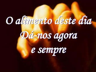 O alimento deste dia
   Dá-nos agora
      e sempre
 